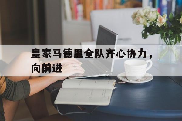 B体育-皇家马德里全队齐心协力，向前进的简单介绍